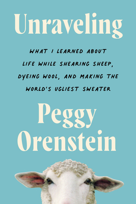Review: Unraveling: What I Learned About Life While Shearing Sheep, Dyeing Wool, and Making the World’s Ugliest Sweater by Peggy Orenstein
